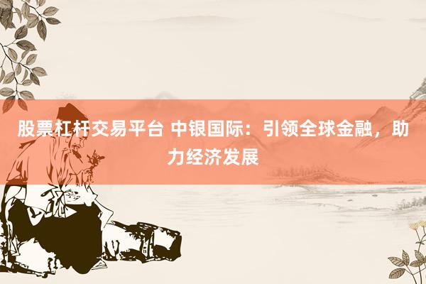 股票杠杆交易平台 中银国际：引领全球金融，助力经济发展