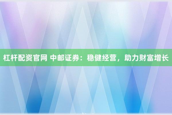 杠杆配资官网 中邮证券：稳健经营，助力财富增长