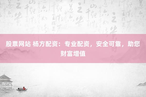 股票网站 杨方配资：专业配资，安全可靠，助您财富增值