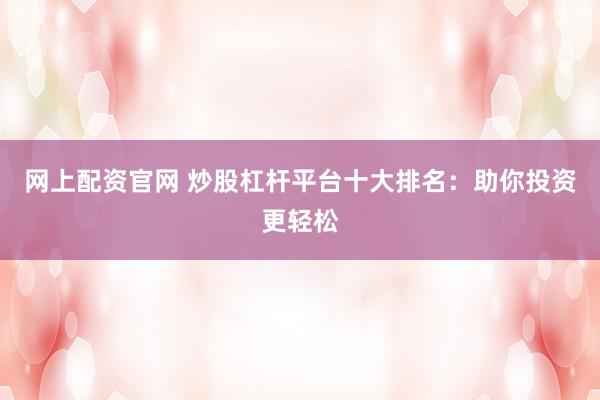 网上配资官网 炒股杠杆平台十大排名：助你投资更轻松