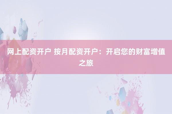 网上配资开户 按月配资开户：开启您的财富增值之旅