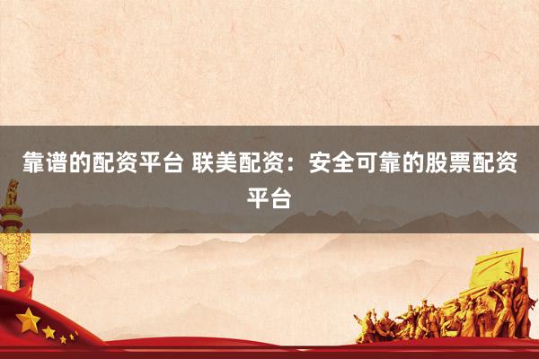靠谱的配资平台 联美配资：安全可靠的股票配资平台