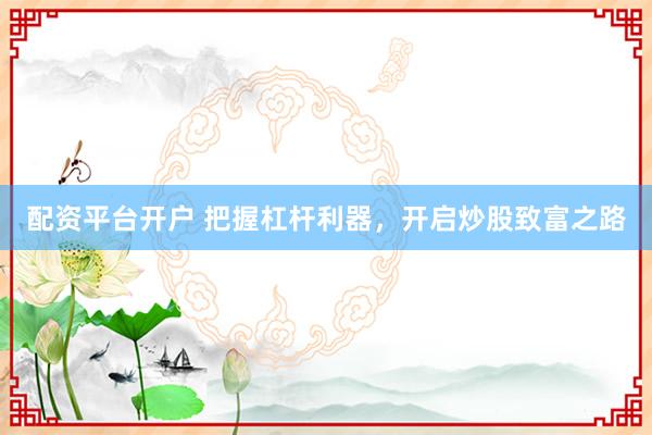 配资平台开户 把握杠杆利器，开启炒股致富之路