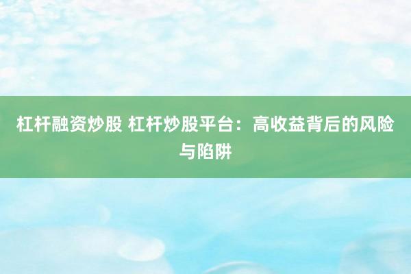 杠杆融资炒股 杠杆炒股平台：高收益背后的风险与陷阱