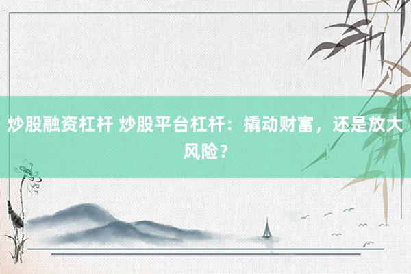 炒股融资杠杆 炒股平台杠杆：撬动财富，还是放大风险？