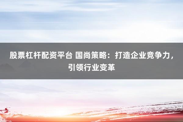股票杠杆配资平台 国尚策略：打造企业竞争力，引领行业变革