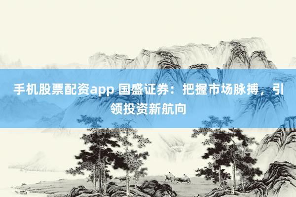 手机股票配资app 国盛证券：把握市场脉搏，引领投资新航向