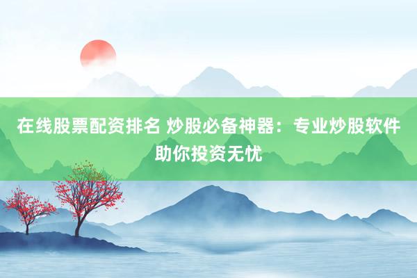 在线股票配资排名 炒股必备神器：专业炒股软件助你投资无忧