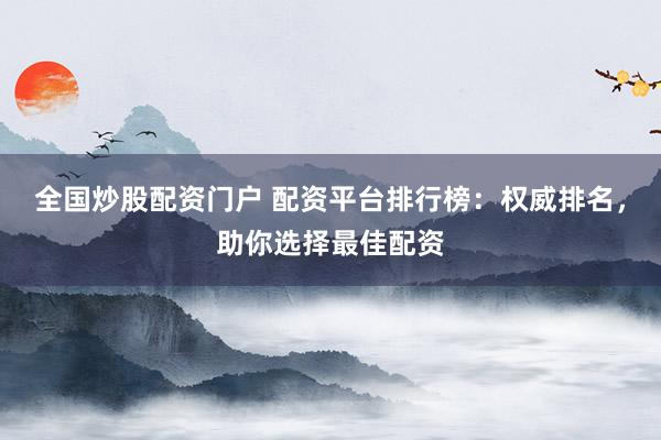 全国炒股配资门户 配资平台排行榜：权威排名，助你选择最佳配资