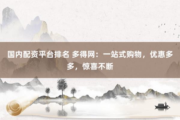 国内配资平台排名 多得网：一站式购物，优惠多多，惊喜不断
