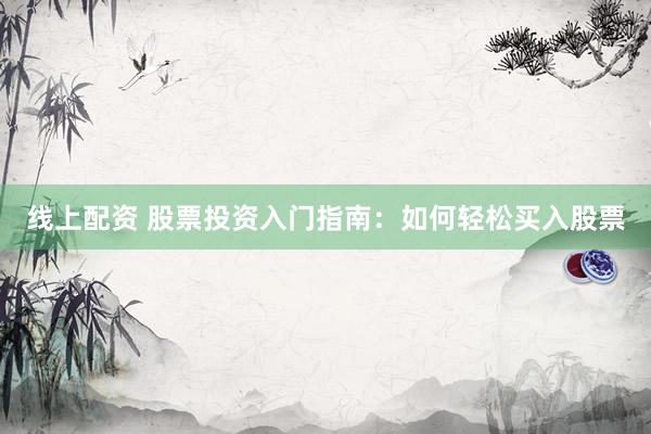 线上配资 股票投资入门指南：如何轻松买入股票