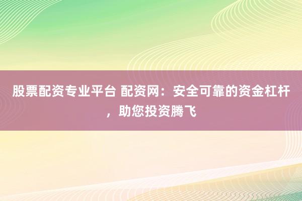 股票配资专业平台 配资网：安全可靠的资金杠杆，助您投资腾飞