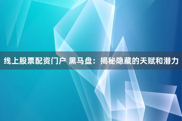 线上股票配资门户 黑马盘：揭秘隐藏的天赋和潜力