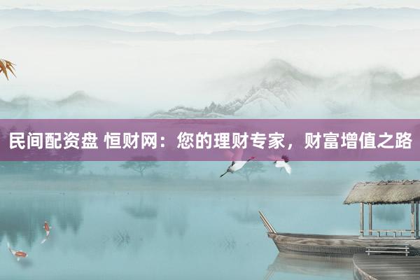 民间配资盘 恒财网：您的理财专家，财富增值之路