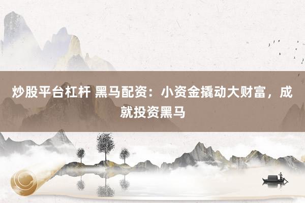 炒股平台杠杆 黑马配资：小资金撬动大财富，成就投资黑马