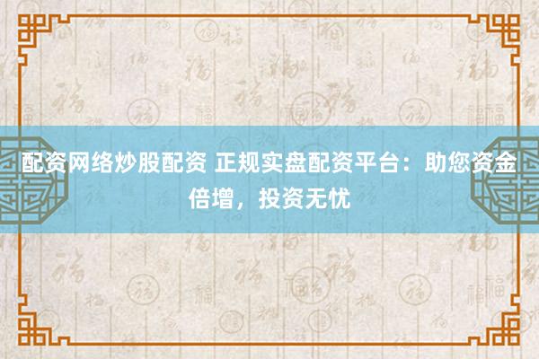 配资网络炒股配资 正规实盘配资平台：助您资金倍增，投资无忧