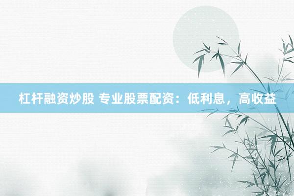 杠杆融资炒股 专业股票配资：低利息，高收益