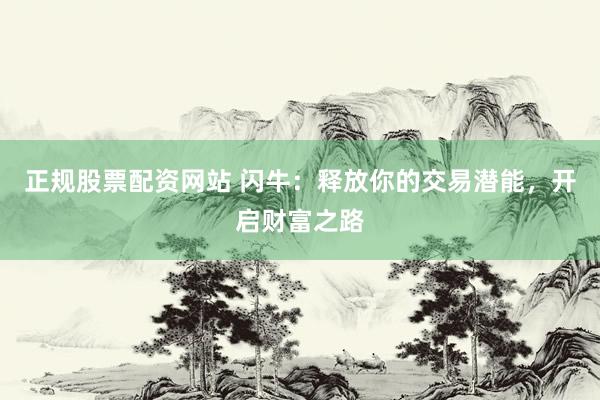 正规股票配资网站 闪牛：释放你的交易潜能，开启财富之路