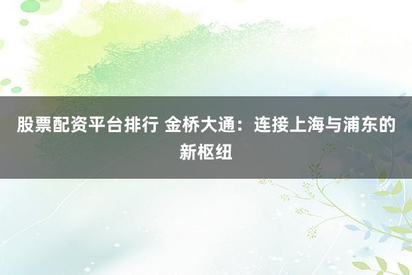 股票配资平台排行 金桥大通：连接上海与浦东的新枢纽