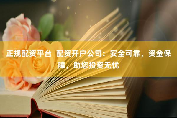 正规配资平台  配资开户公司：安全可靠，资金保障，助您投资无忧