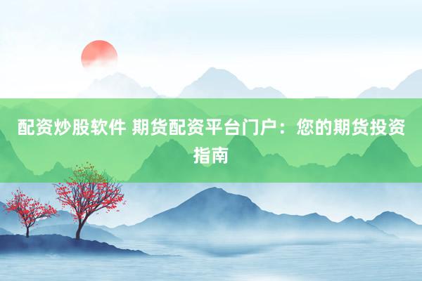 配资炒股软件 期货配资平台门户：您的期货投资指南