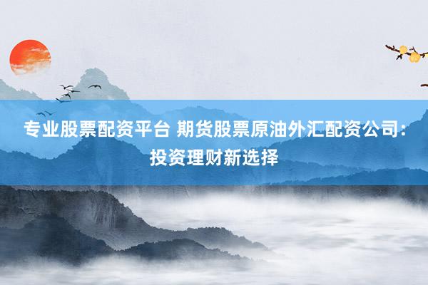专业股票配资平台 期货股票原油外汇配资公司：投资理财新选择