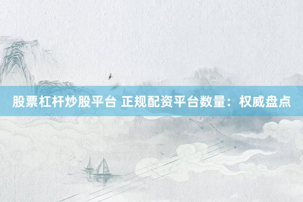 股票杠杆炒股平台 正规配资平台数量：权威盘点