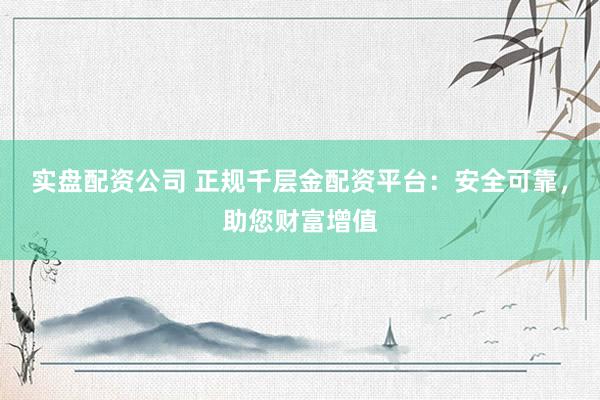 实盘配资公司 正规千层金配资平台：安全可靠，助您财富增值