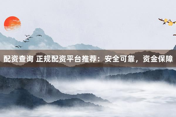 配资查询 正规配资平台推荐：安全可靠，资金保障