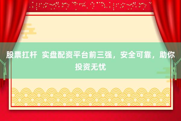 股票扛杆  实盘配资平台前三强，安全可靠，助你投资无忧