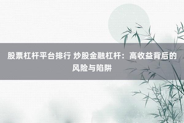 股票杠杆平台排行 炒股金融杠杆：高收益背后的风险与陷阱