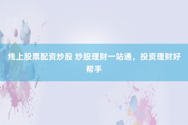 线上股票配资炒股 炒股理财一站通，投资理财好帮手
