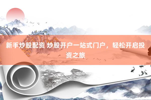 新手炒股配资 炒股开户一站式门户，轻松开启投资之旅