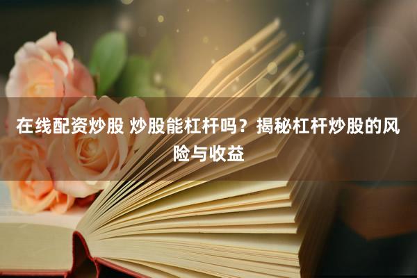 在线配资炒股 炒股能杠杆吗？揭秘杠杆炒股的风险与收益