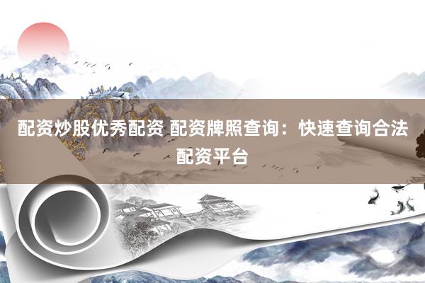 配资炒股优秀配资 配资牌照查询：快速查询合法配资平台