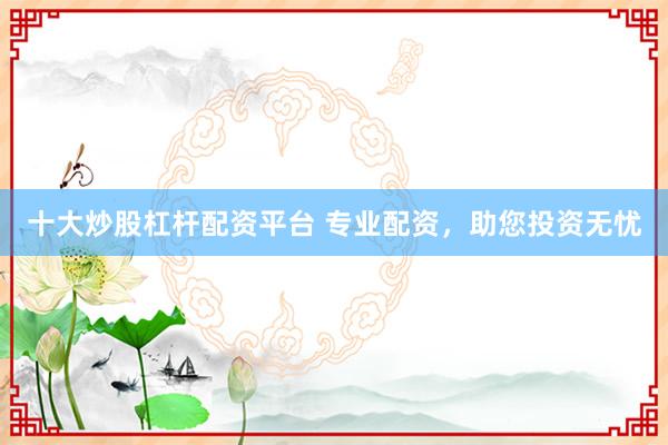 十大炒股杠杆配资平台 专业配资，助您投资无忧