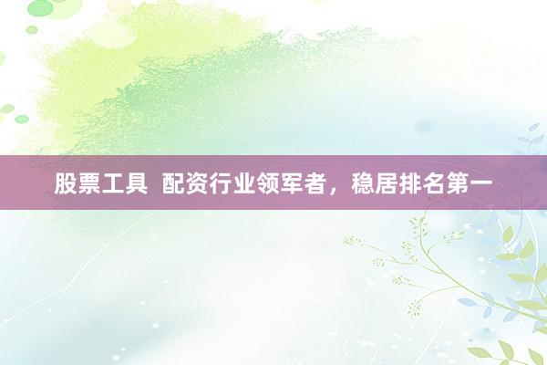 股票工具  配资行业领军者，稳居排名第一