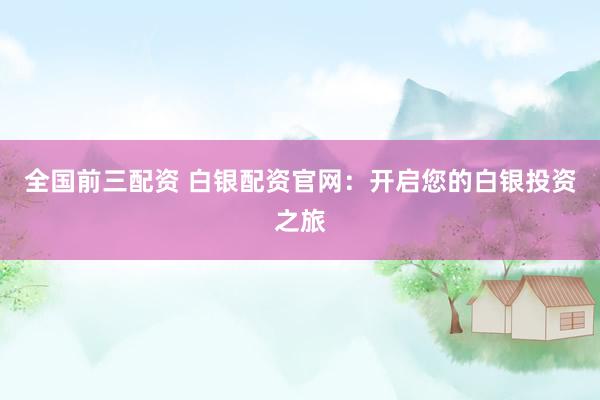 全国前三配资 白银配资官网：开启您的白银投资之旅