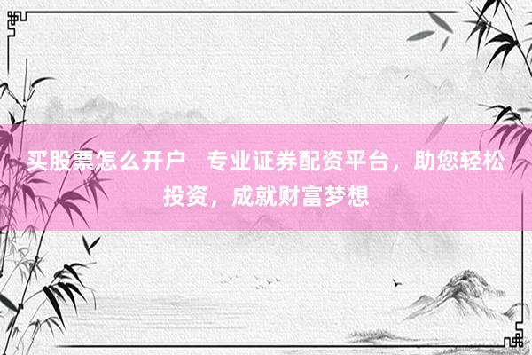 买股票怎么开户   专业证券配资平台，助您轻松投资，成就财富梦想