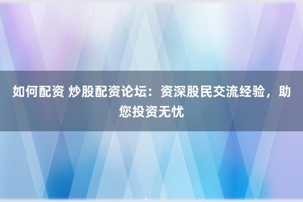 如何配资 炒股配资论坛：资深股民交流经验，助您投资无忧