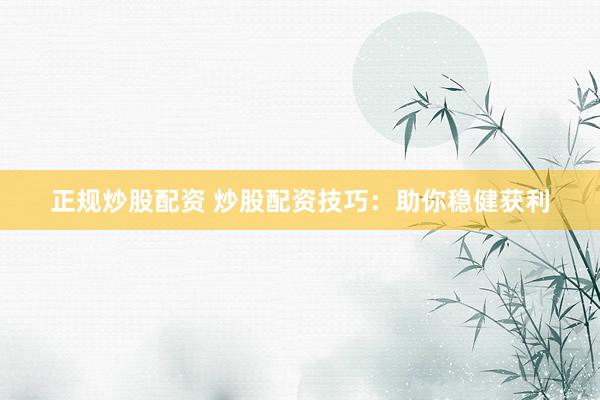 正规炒股配资 炒股配资技巧：助你稳健获利