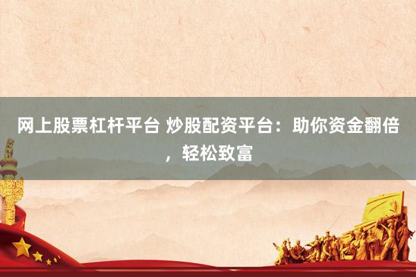 网上股票杠杆平台 炒股配资平台：助你资金翻倍，轻松致富