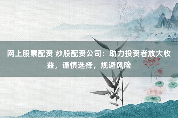 网上股票配资 炒股配资公司：助力投资者放大收益，谨慎选择，规避风险