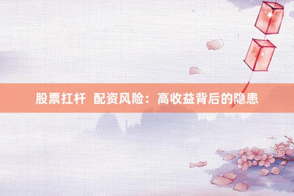 股票扛杆  配资风险：高收益背后的隐患