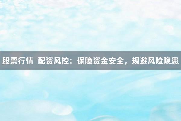 股票行情  配资风控：保障资金安全，规避风险隐患
