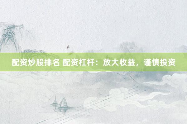 配资炒股排名 配资杠杆：放大收益，谨慎投资