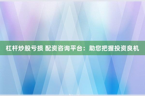 杠杆炒股亏损 配资咨询平台：助您把握投资良机