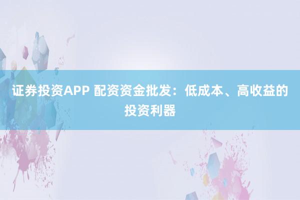证券投资APP 配资资金批发：低成本、高收益的投资利器