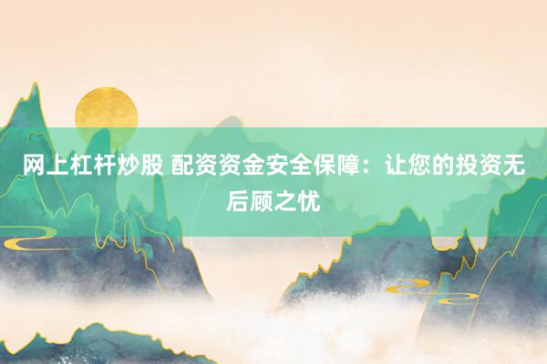 网上杠杆炒股 配资资金安全保障：让您的投资无后顾之忧