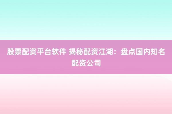 股票配资平台软件 揭秘配资江湖：盘点国内知名配资公司
